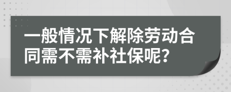 一般情况下解除劳动合同需不需补社保呢？