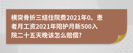 横突骨折三结住院费2021年0。患者月工资2021年陪护月新500入院二十五天晚该怎么赔偿?