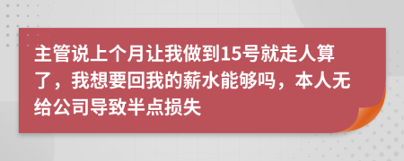 主管说上个月让我做到15号就走人算了，我想要回我的薪水能够吗，本人无给公司导致半点损失