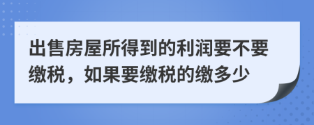 出售房屋所得到的利润要不要缴税，如果要缴税的缴多少