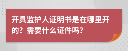 开具监护人证明书是在哪里开的？需要什么证件吗？