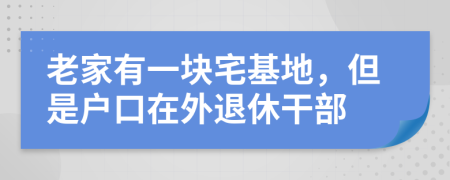 老家有一块宅基地，但是户口在外退休干部