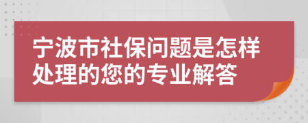 宁波市社保问题是怎样处理的您的专业解答