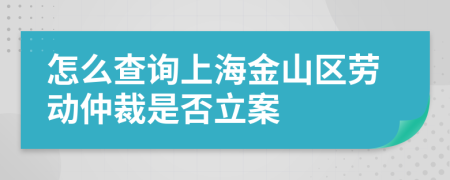 怎么查询上海金山区劳动仲裁是否立案