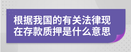 根据我国的有关法律现在存款质押是什么意思