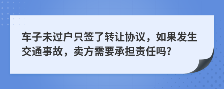 车子未过户只签了转让协议，如果发生交通事故，卖方需要承担责任吗?