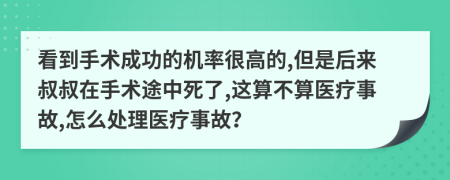 看到手术成功的机率很高的,但是后来叔叔在手术途中死了,这算不算医疗事故,怎么处理医疗事故？