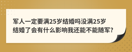 军人一定要满25岁结婚吗没满25岁结婚了会有什么影响我还能不能随军?