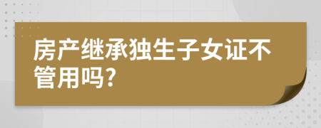 房产继承独生子女证不管用吗?