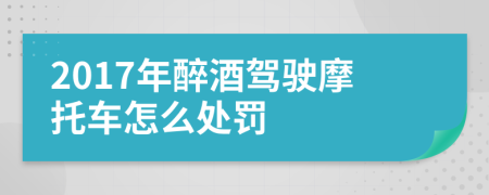 2017年醉酒驾驶摩托车怎么处罚