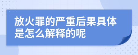 放火罪的严重后果具体是怎么解释的呢