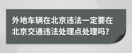 外地车辆在北京违法一定要在北京交通违法处理点处理吗？