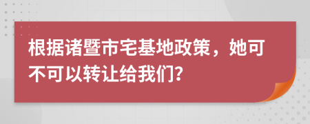 根据诸暨市宅基地政策，她可不可以转让给我们？