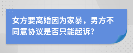 女方要离婚因为家暴，男方不同意协议是否只能起诉?