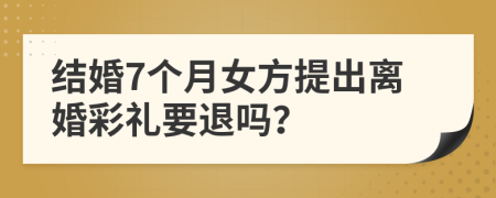 结婚7个月女方提出离婚彩礼要退吗？