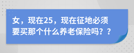 女，现在25，现在征地必须要买那个什么养老保险吗？？