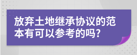 放弃土地继承协议的范本有可以参考的吗?