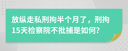 放纵走私刑拘半个月了，刑拘15天检察院不批捕是如何？