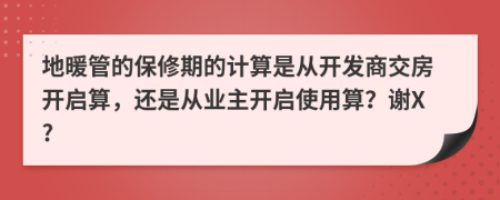 地暖管的保修期的计算是从开发商交房开启算，还是从业主开启使用算？谢X?