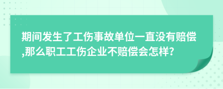 期间发生了工伤事故单位一直没有赔偿,那么职工工伤企业不赔偿会怎样？