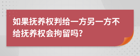 如果抚养权判给一方另一方不给抚养权会拘留吗？