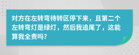 对方在左转弯待转区停下来，且第二个左转弯灯是绿灯，然后我追尾了，这能算我全责吗?