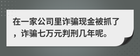 在一家公司里诈骗现金被抓了，诈骗七万元判刑几年呢。