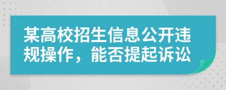 某高校招生信息公开违规操作，能否提起诉讼