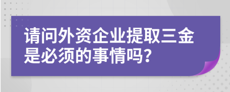 请问外资企业提取三金是必须的事情吗？