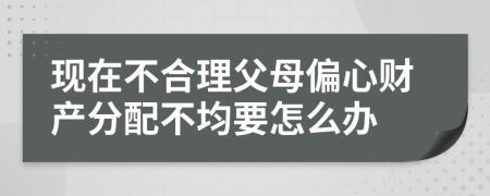 现在不合理父母偏心财产分配不均要怎么办