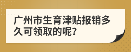 广州市生育津贴报销多久可领取的呢？