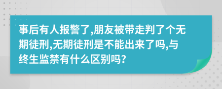 事后有人报警了,朋友被带走判了个无期徒刑,无期徒刑是不能出来了吗,与终生监禁有什么区别吗？