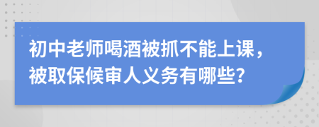 初中老师喝酒被抓不能上课，被取保候审人义务有哪些？