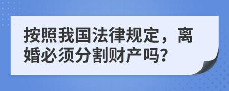 按照我国法律规定，离婚必须分割财产吗？