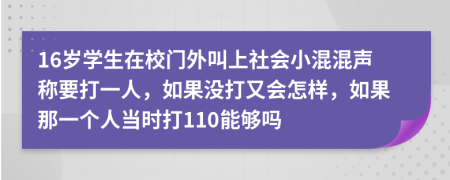 16岁学生在校门外叫上社会小混混声称要打一人，如果没打又会怎样，如果那一个人当时打110能够吗