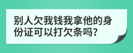 别人欠我钱我拿他的身份证可以打欠条吗？