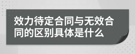 效力待定合同与无效合同的区别具体是什么