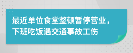 最近单位食堂整顿暂停营业，下班吃饭遇交通事故工伤