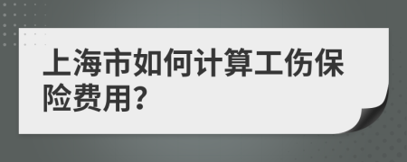 上海市如何计算工伤保险费用？