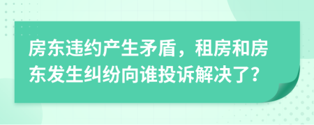 房东违约产生矛盾，租房和房东发生纠纷向谁投诉解决了？