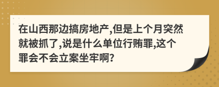 在山西那边搞房地产,但是上个月突然就被抓了,说是什么单位行贿罪,这个罪会不会立案坐牢啊？