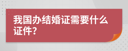 我国办结婚证需要什么证件？