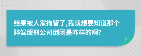 结果被人家拘留了,我就想要知道那个醉驾缓刑公司倒闭是咋样的啊？