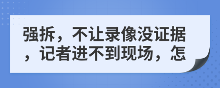 强拆，不让录像没证据，记者进不到现场，怎