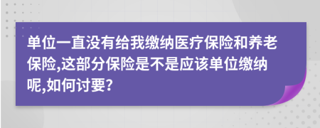 单位一直没有给我缴纳医疗保险和养老保险,这部分保险是不是应该单位缴纳呢,如何讨要？