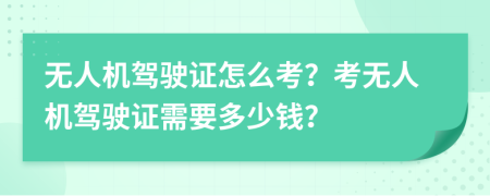 无人机驾驶证怎么考？考无人机驾驶证需要多少钱？