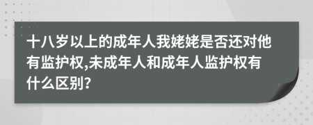 十八岁以上的成年人我姥姥是否还对他有监护权,未成年人和成年人监护权有什么区别？