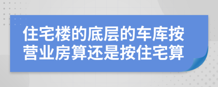 住宅楼的底层的车库按营业房算还是按住宅算