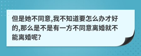 但是她不同意,我不知道要怎么办才好的,那么是不是有一方不同意离婚就不能离婚呢？