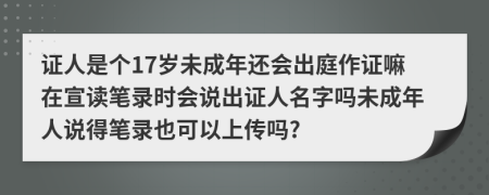 证人是个17岁未成年还会出庭作证嘛在宣读笔录时会说出证人名字吗未成年人说得笔录也可以上传吗?